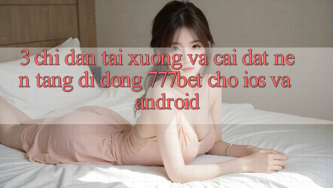 3. Chỉ dẫn Tải xuống Và Cài Đặt Nền tảng di động 777bet Cho iOS Và Android 3. Chỉ dẫn Tải xuống Và Cài Đặt Nền tảng di động 777bet Cho iOS Và Android
