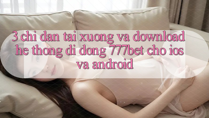 3. Chỉ dẫn Tải xuống Và Download Hệ thống di động 777bet Cho iOS Và Android