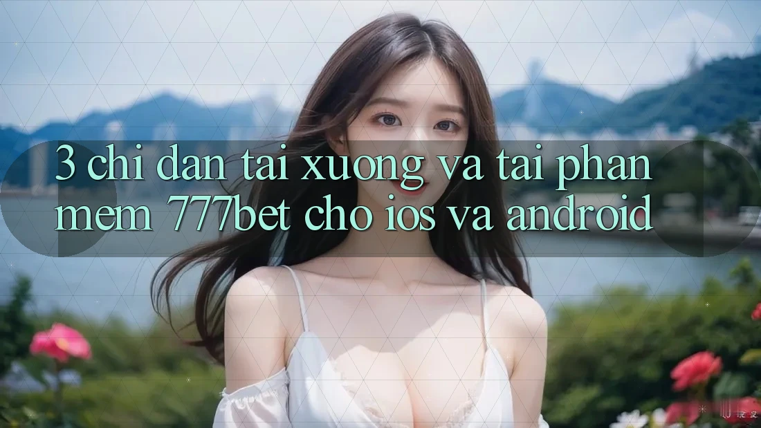 3. Chỉ dẫn Tải xuống Và Tải Phần mềm 777bet Cho iOS Và Android 3. Chỉ dẫn Tải xuống Và Tải Phần mềm 777bet Cho iOS Và Android