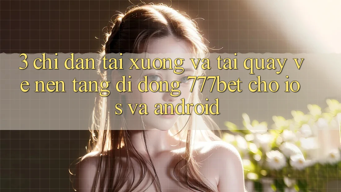 3. Chỉ dẫn Tải xuống Và Tải quay về Nền tảng di động 777bet Cho iOS Và Android 3. Chỉ dẫn Tải xuống Và Tải quay về Nền tảng di động 777bet Cho iOS Và Android