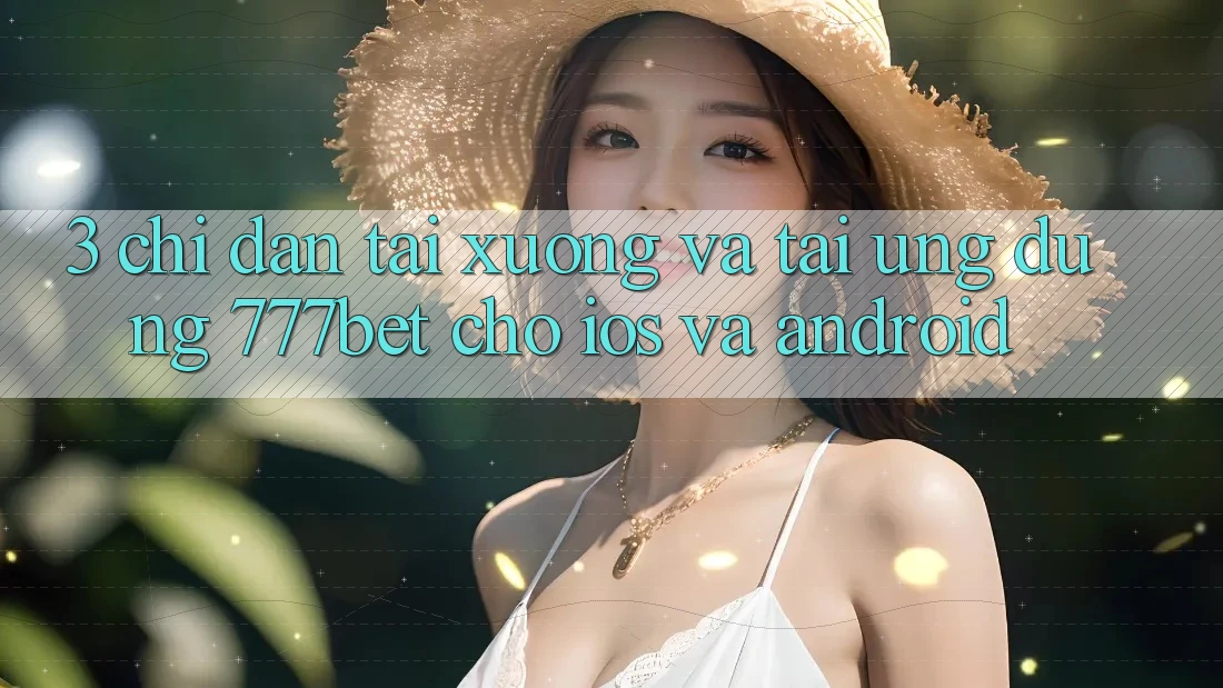 3. Chỉ dẫn Tải xuống Và Tải Ứng Dụng 777bet Cho iOS Và Android