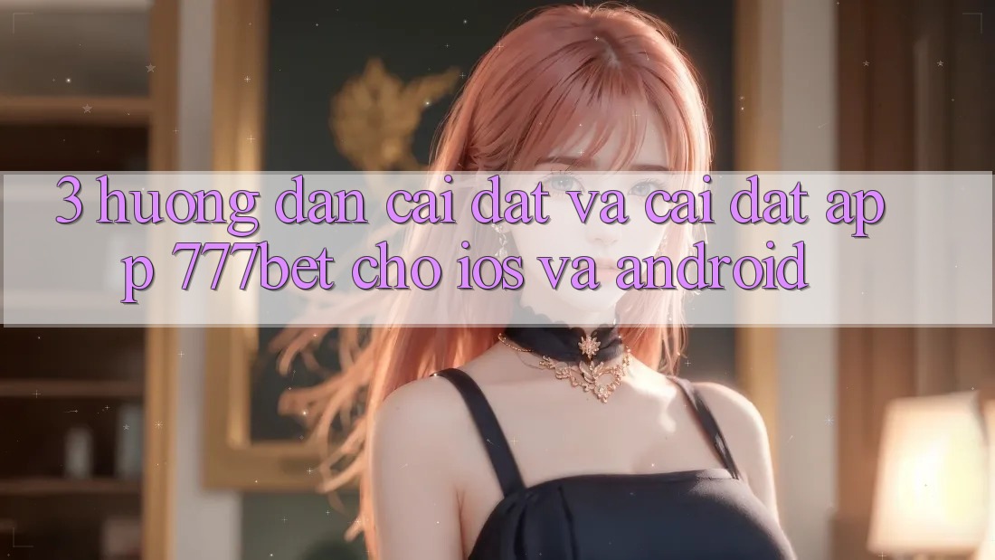 3. Hướng Dẫn Cài đặt Và Cài Đặt App 777bet Cho iOS Và Android