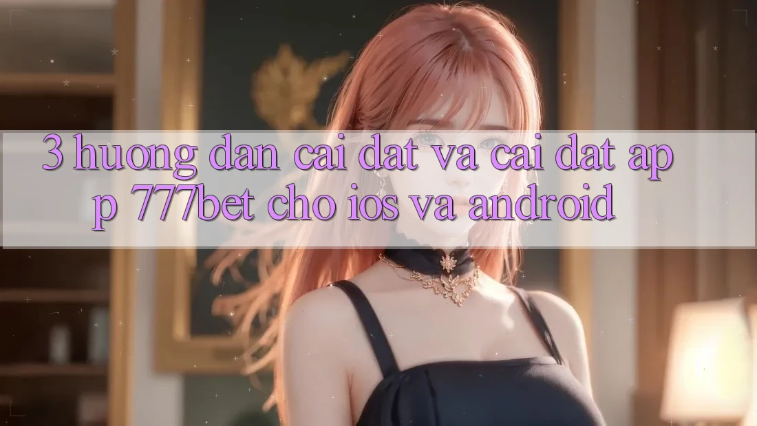 3. Hướng Dẫn Cài đặt Và Cài Đặt App 777bet Cho iOS Và Android