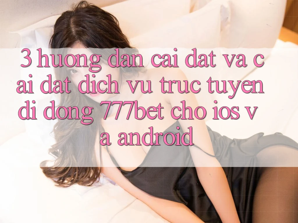 3. Hướng Dẫn Cài đặt Và Cài Đặt Dịch vụ trực tuyến di động 777bet Cho iOS Và Android