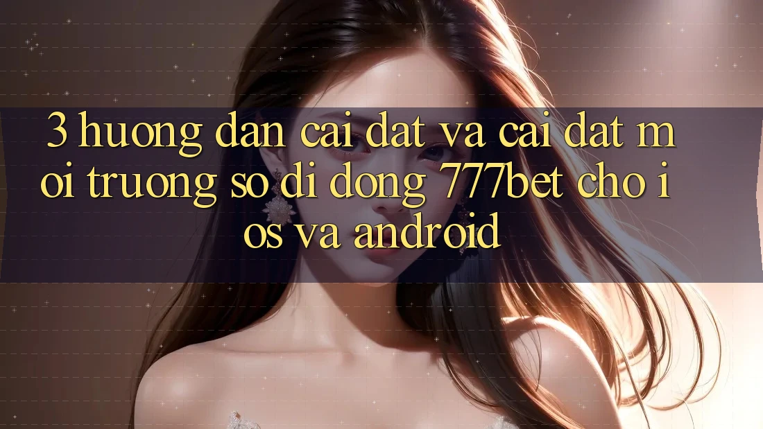 3. Hướng Dẫn Cài đặt Và Cài Đặt Môi trường số di động 777bet Cho iOS Và Android