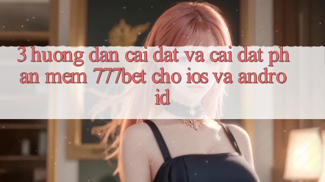 3. Hướng Dẫn Cài đặt Và Cài Đặt Phần mềm 777bet Cho iOS Và Android