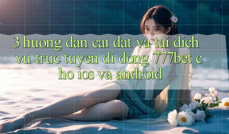 3. Hướng Dẫn Cài đặt Và Tải Dịch vụ trực tuyến di động 777bet Cho iOS Và Android