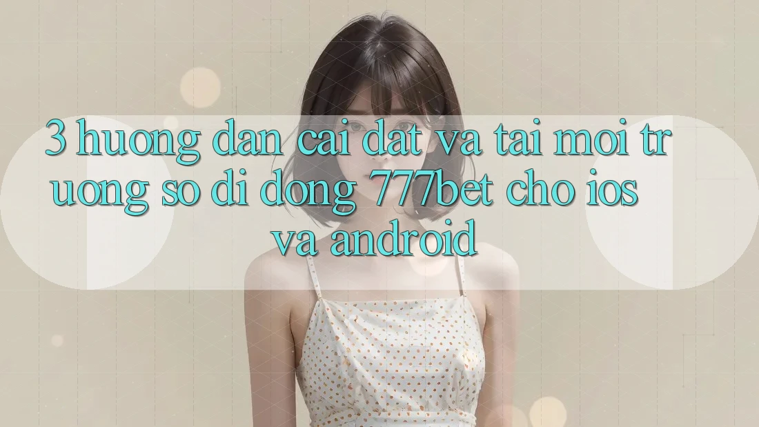 3. Hướng Dẫn Cài đặt Và Tải Môi trường số di động 777bet Cho iOS Và Android