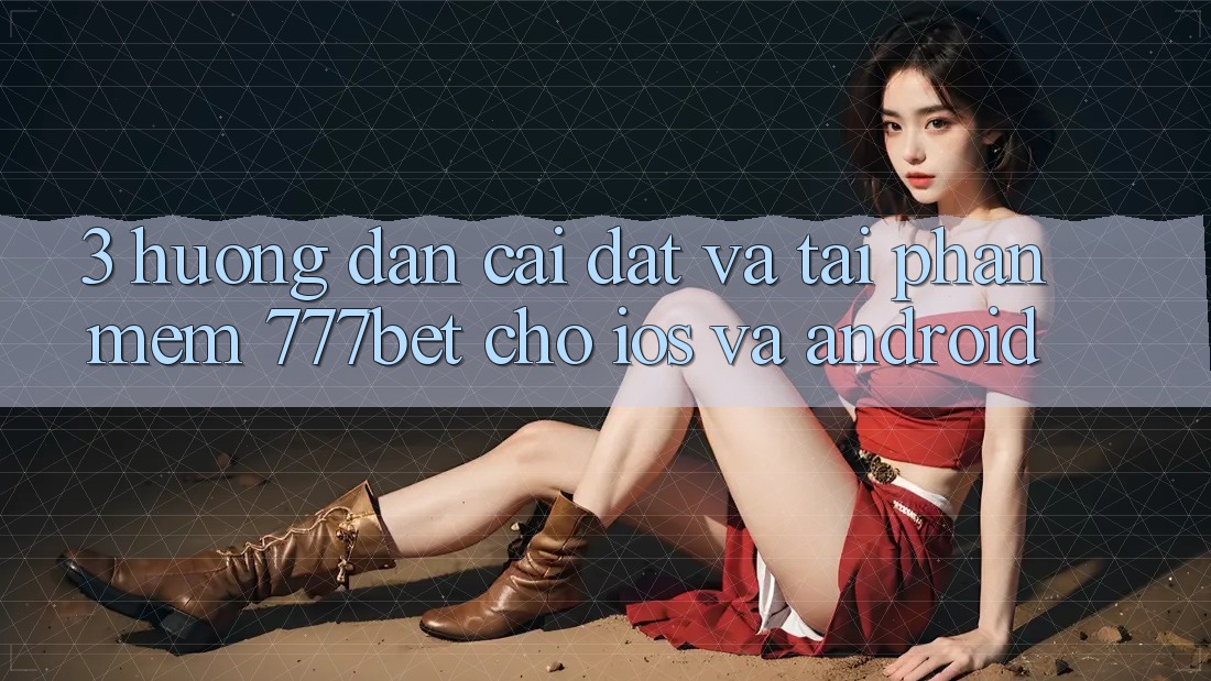 3. Hướng Dẫn Cài đặt Và Tải Phần mềm 777bet Cho iOS Và Android