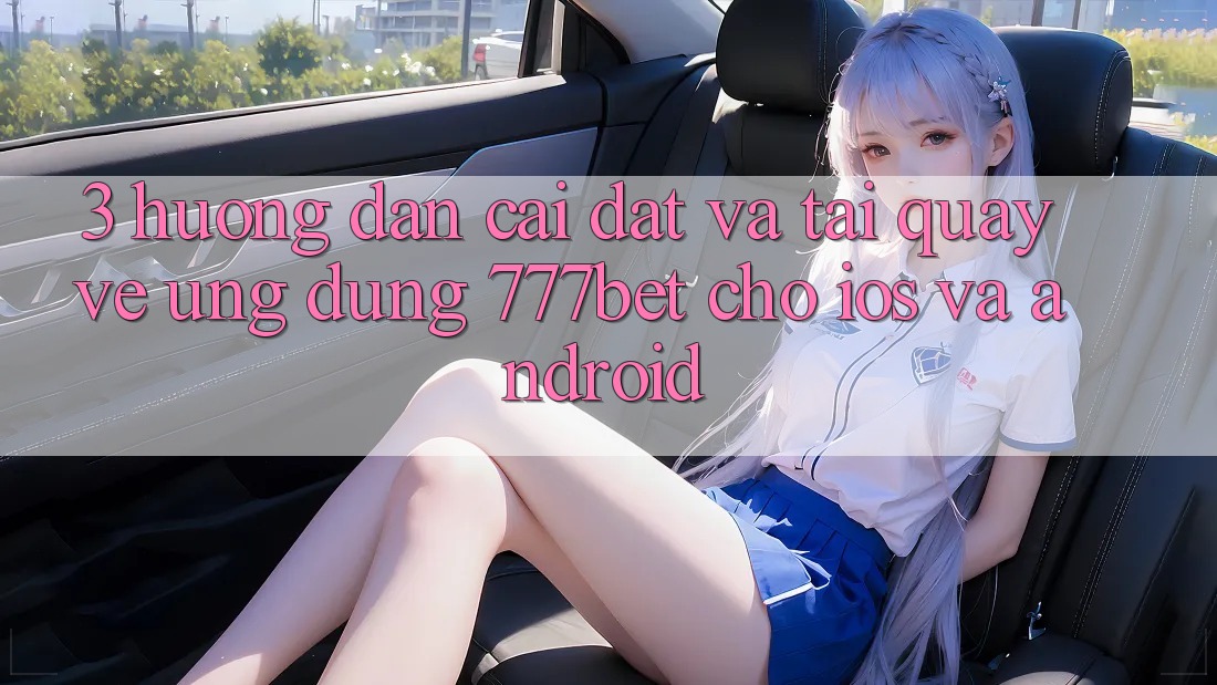 3. Hướng Dẫn Cài đặt Và Tải quay về Ứng Dụng 777bet Cho iOS Và Android