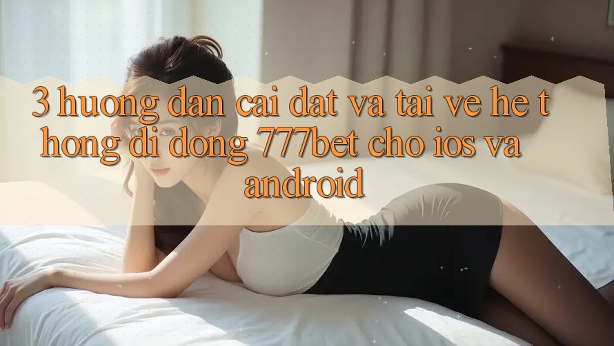 3. Hướng Dẫn Cài đặt Và Tải về Hệ thống di động 777bet Cho iOS Và Android