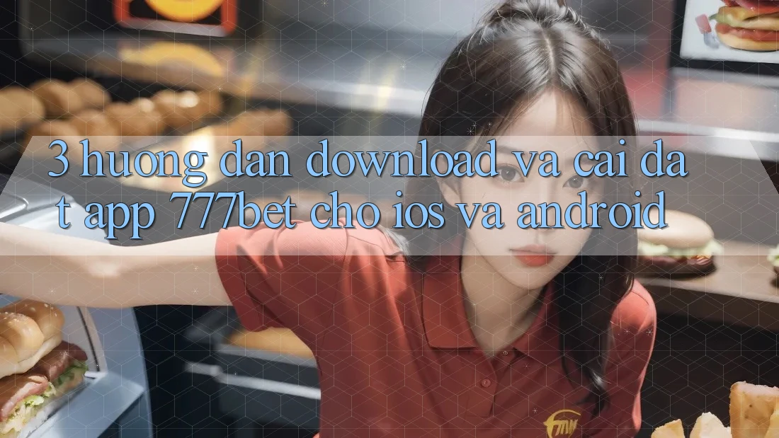 3. Hướng Dẫn Download Và Cài Đặt App 777bet Cho iOS Và Android