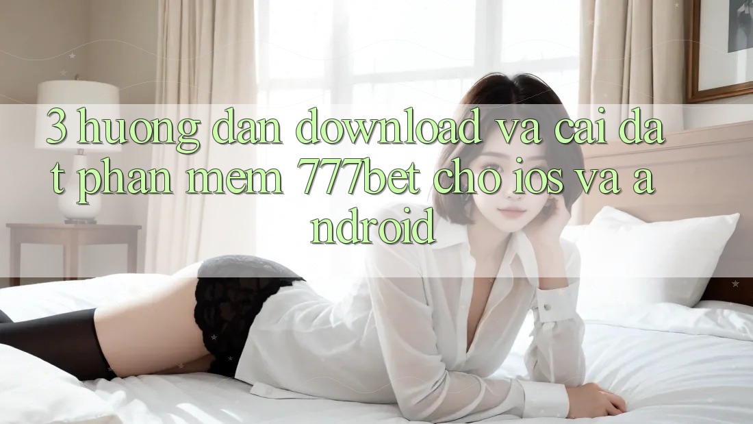 3. Hướng Dẫn Download Và Cài Đặt Phần mềm 777bet Cho iOS Và Android