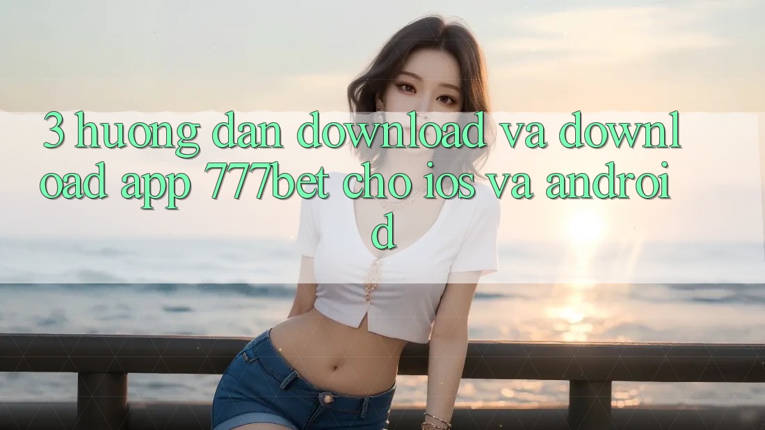 3. Hướng Dẫn Download Và Download App 777bet Cho iOS Và Android