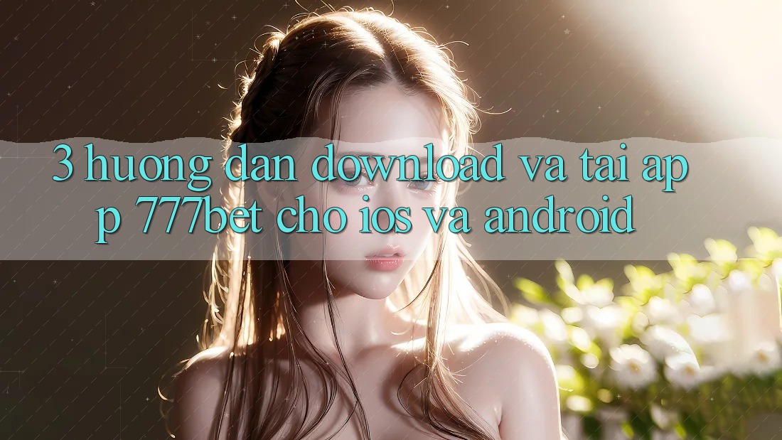 3. Hướng Dẫn Download Và Tải App 777bet Cho iOS Và Android