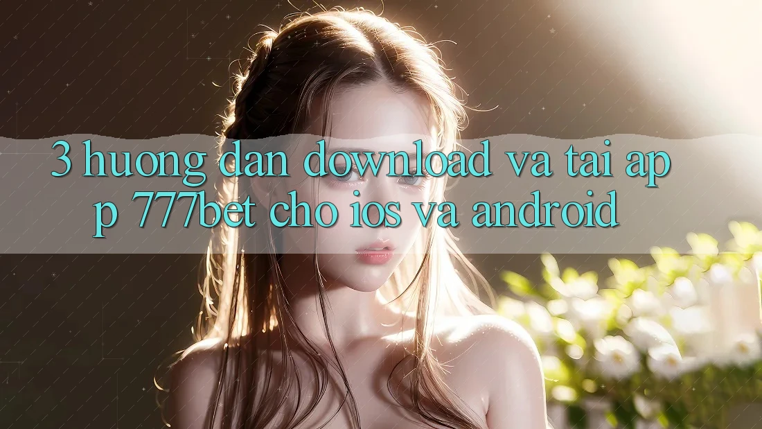 3. Hướng dẫn Download Và Tải App 777bet Cho iOS Và Android