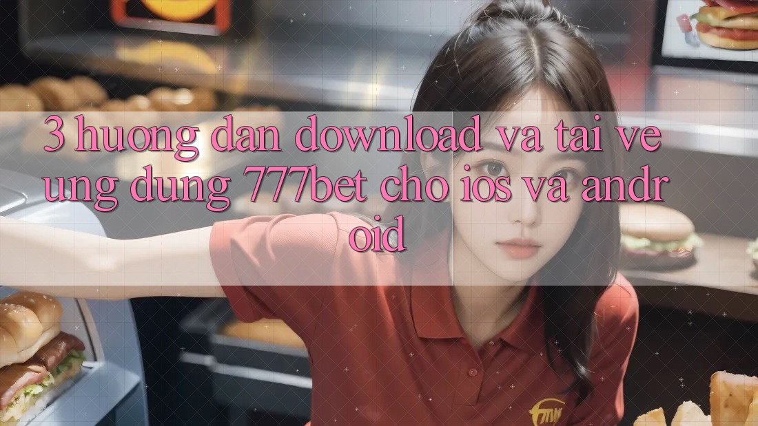 3. Hướng Dẫn Download Và Tải về Ứng Dụng 777bet Cho iOS Và Android