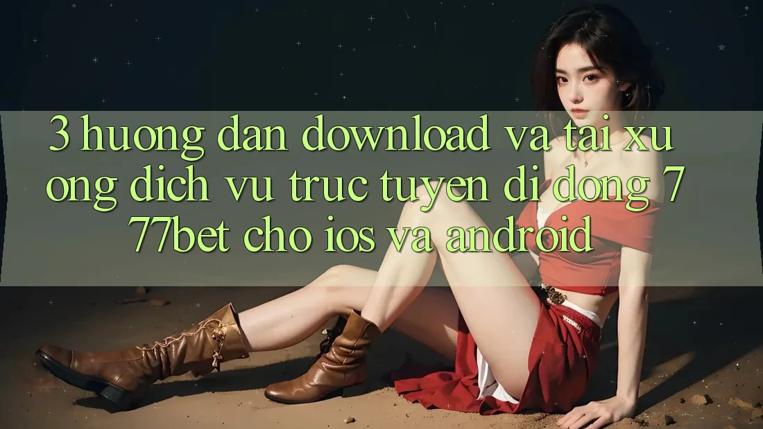 3. Hướng Dẫn Download Và Tải xuống Dịch vụ trực tuyến di động 777bet Cho iOS Và Android