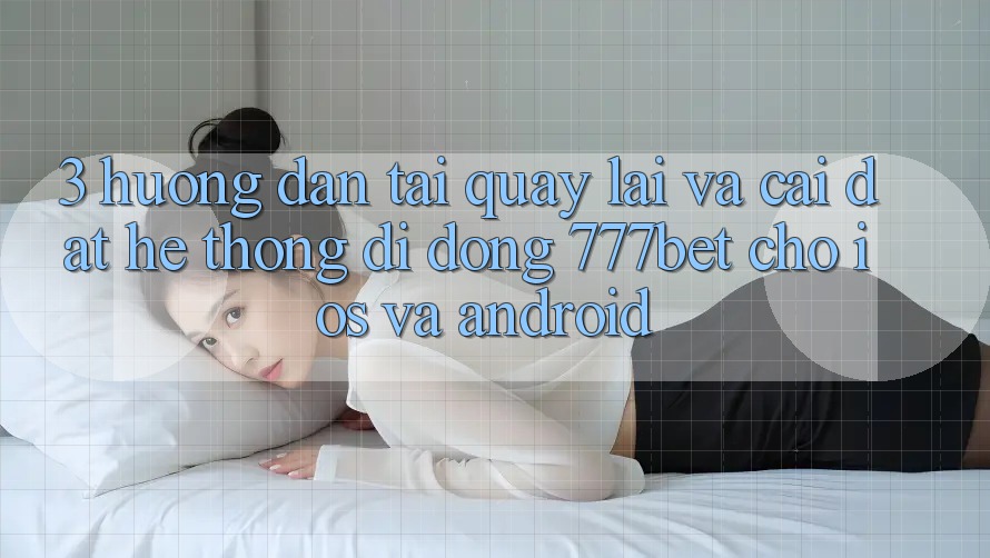3. Hướng Dẫn Tải quay lại Và Cài Đặt Hệ thống di động 777bet Cho iOS Và Android