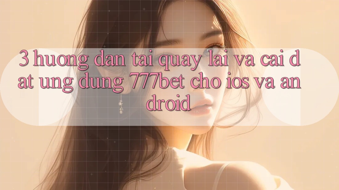 3. Hướng Dẫn Tải quay lại Và Cài Đặt Ứng Dụng 777bet Cho iOS Và Android