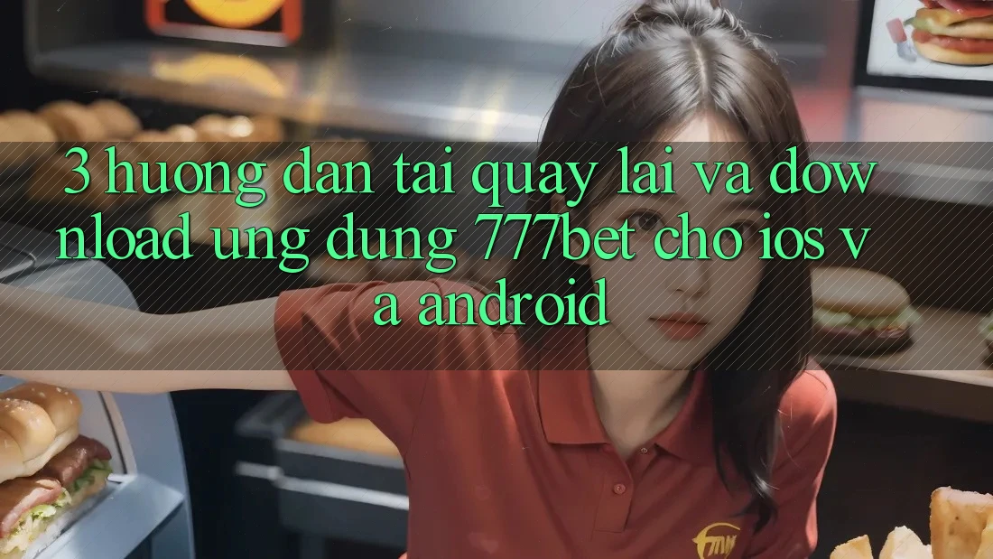 3. Hướng Dẫn Tải quay lại Và Download Ứng Dụng 777bet Cho iOS Và Android