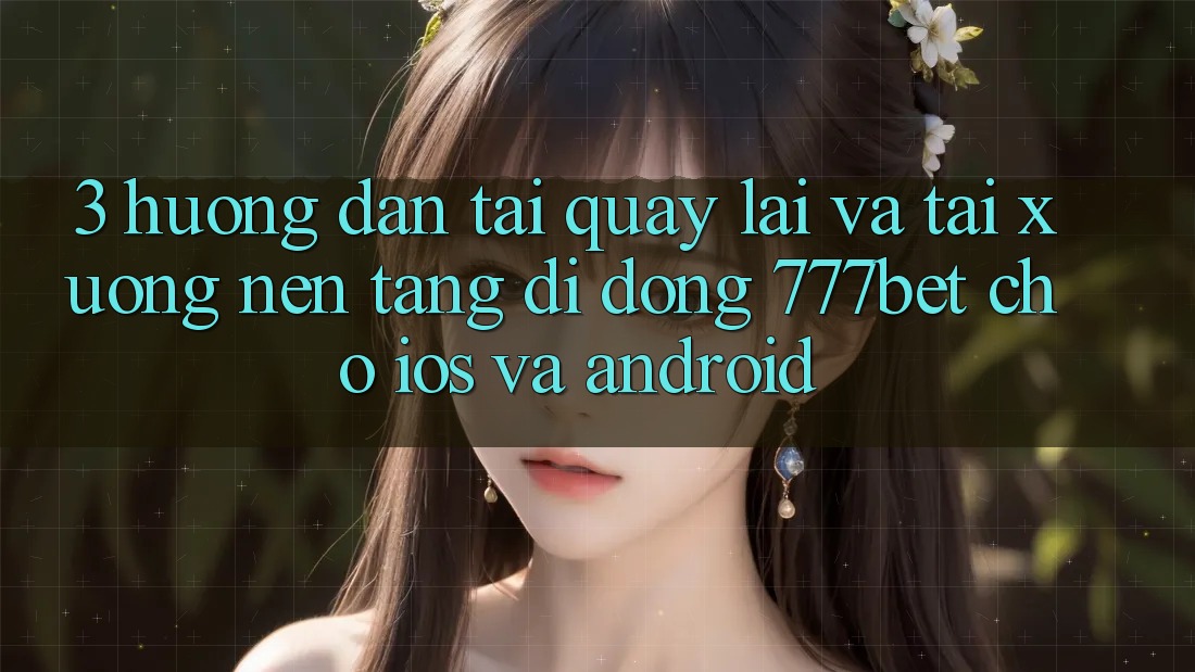3. Hướng Dẫn Tải quay lại Và Tải xuống Nền tảng di động 777bet Cho iOS Và Android