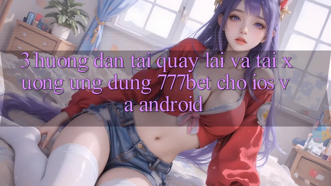 3. Hướng Dẫn Tải quay lại Và Tải xuống Ứng Dụng 777bet Cho iOS Và Android 3. Hướng Dẫn Tải quay lại Và Tải xuống Ứng Dụng 777bet Cho iOS Và Android