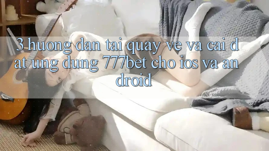 3. Hướng dẫn Tải quay về Và Cài Đặt Ứng Dụng 777bet Cho iOS Và Android