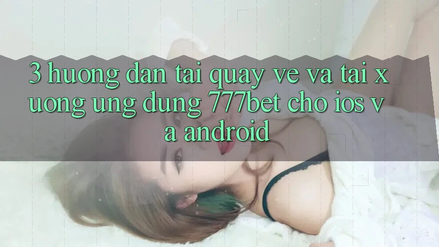 3. Hướng Dẫn Tải quay về Và Tải xuống Ứng Dụng 777bet Cho iOS Và Android 3. Hướng Dẫn Tải quay về Và Tải xuống Ứng Dụng 777bet Cho iOS Và Android