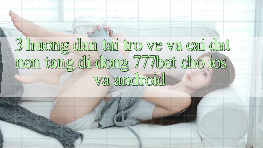 3. Hướng Dẫn Tải trở về Và Cài Đặt Nền tảng di động 777bet Cho iOS Và Android