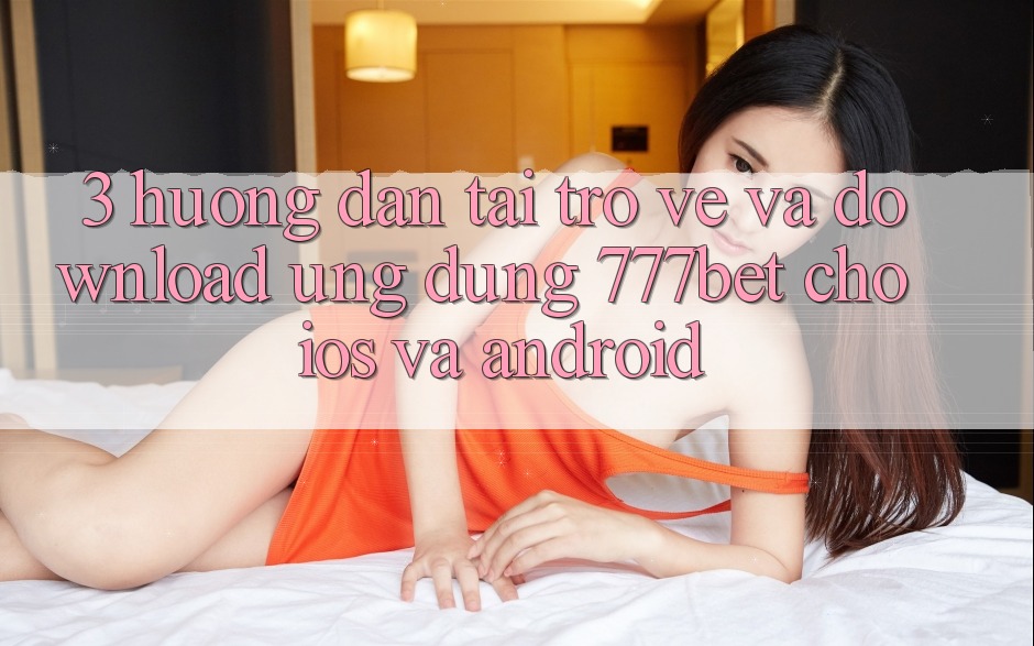 3. Hướng Dẫn Tải trở về Và Download Ứng dụng 777bet Cho iOS Và Android