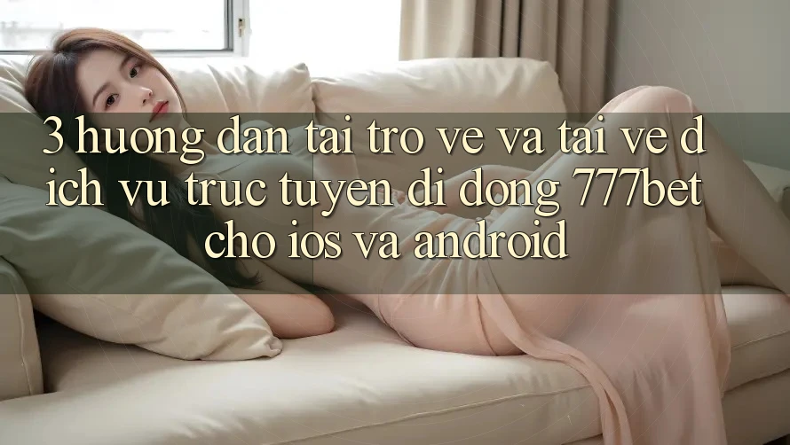 3. Hướng Dẫn Tải trở về Và Tải về Dịch vụ trực tuyến di động 777bet Cho iOS Và Android