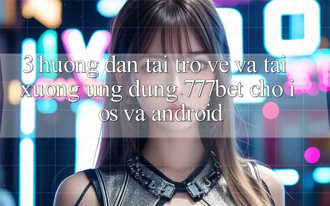 3. Hướng Dẫn Tải trở về Và Tải xuống Ứng Dụng 777bet Cho iOS Và Android