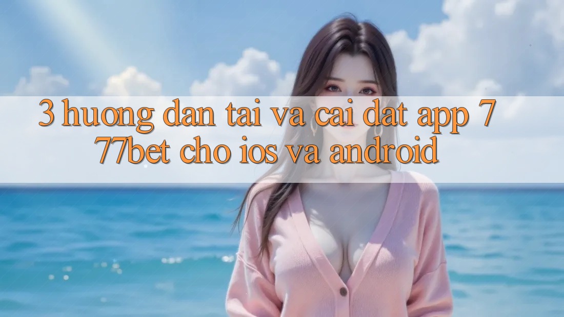 3. Hướng Dẫn Tải Và Cài Đặt App 777bet Cho iOS Và Android
