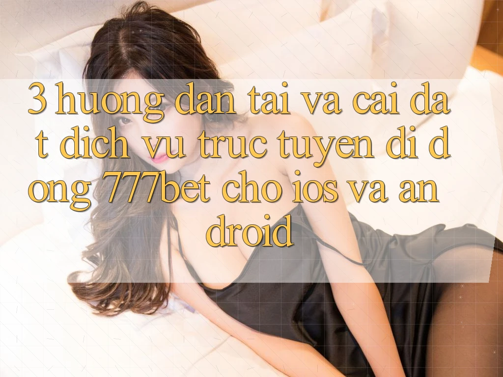 3. Hướng dẫn Tải Và Cài Đặt Dịch vụ trực tuyến di động 777bet Cho iOS Và Android