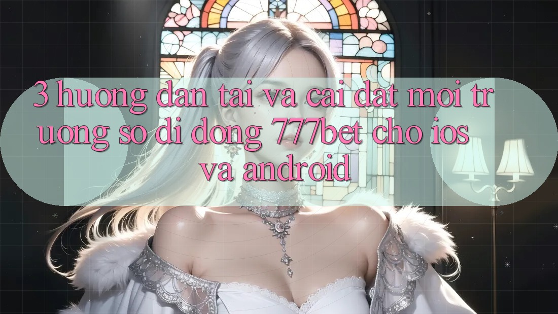 3. Hướng Dẫn Tải Và Cài Đặt Môi trường số di động 777bet Cho iOS Và Android
