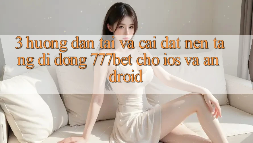 3. Hướng Dẫn Tải Và Cài Đặt Nền tảng di động 777bet Cho iOS Và Android