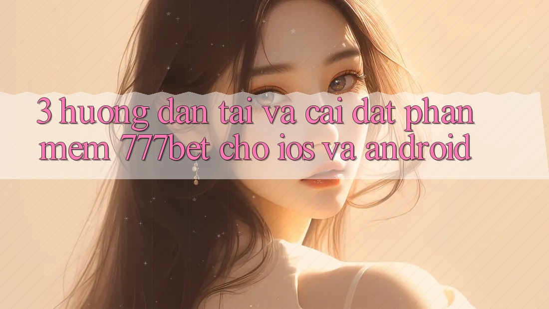 3. Hướng Dẫn Tải Và Cài Đặt Phần mềm 777bet Cho iOS Và Android
