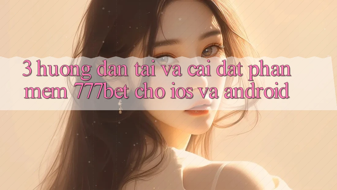 3. Hướng Dẫn Tải Và Cài Đặt Phần mềm 777bet Cho iOS Và Android