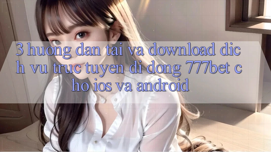 3. Hướng Dẫn Tải Và Download Dịch vụ trực tuyến di động 777bet Cho iOS Và Android