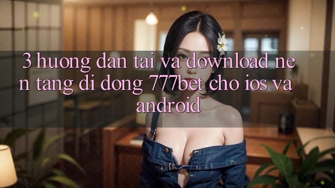 3. Hướng Dẫn Tải Và Download Nền tảng di động 777bet Cho iOS Và Android 3. Hướng Dẫn Tải Và Download Nền tảng di động 777bet Cho iOS Và Android