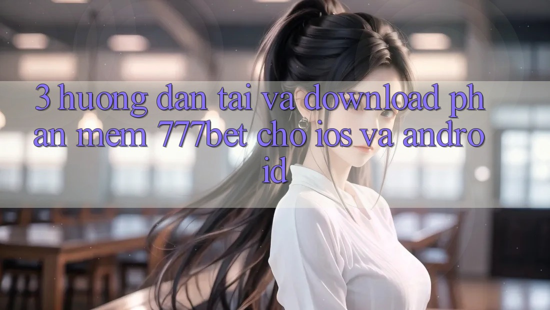 3. Hướng Dẫn Tải Và Download Phần mềm 777bet Cho iOS Và Android