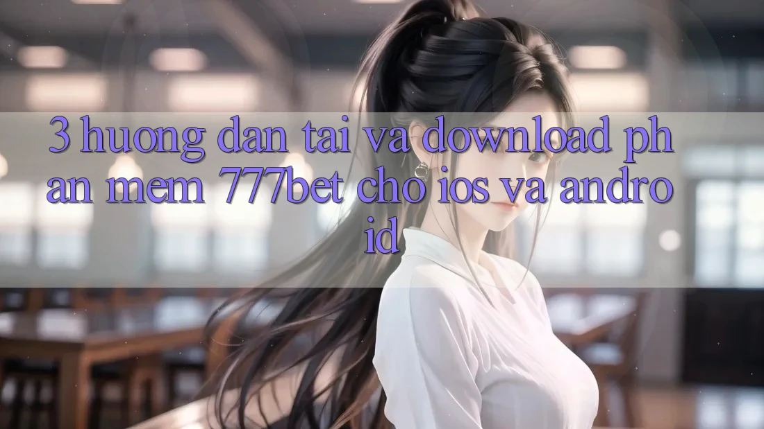 3. Hướng Dẫn Tải Và Download Phần mềm 777bet Cho iOS Và Android