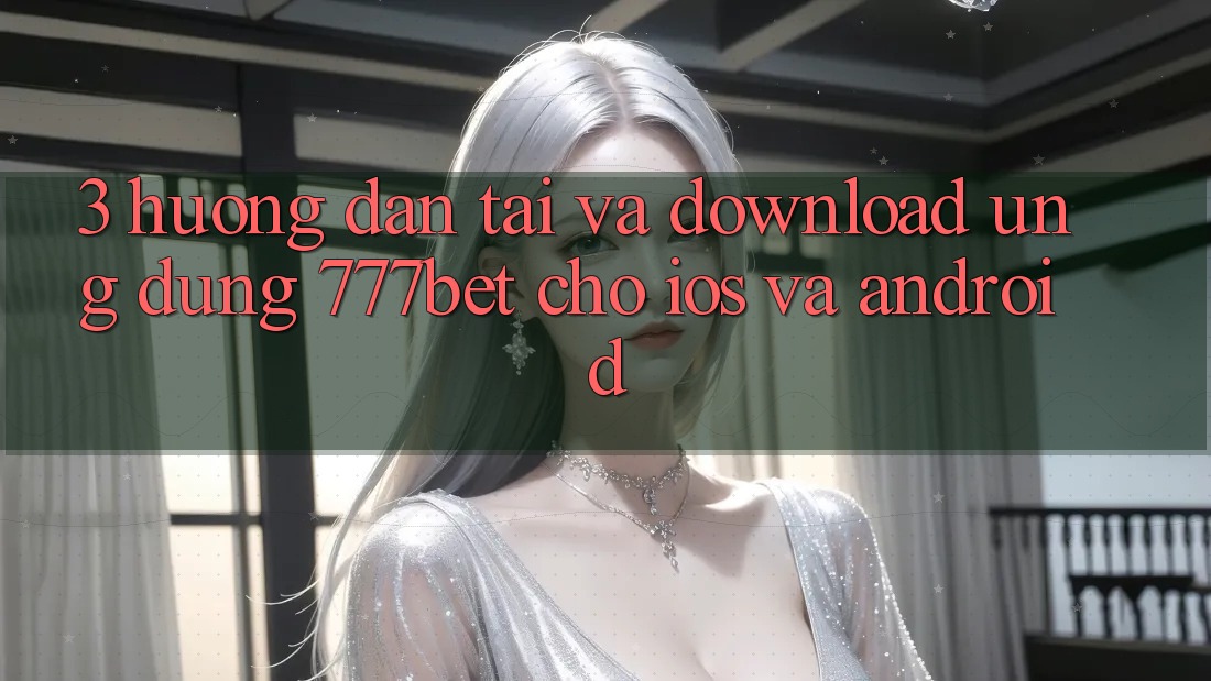 3. Hướng Dẫn Tải Và Download Ứng Dụng 777bet Cho iOS Và Android