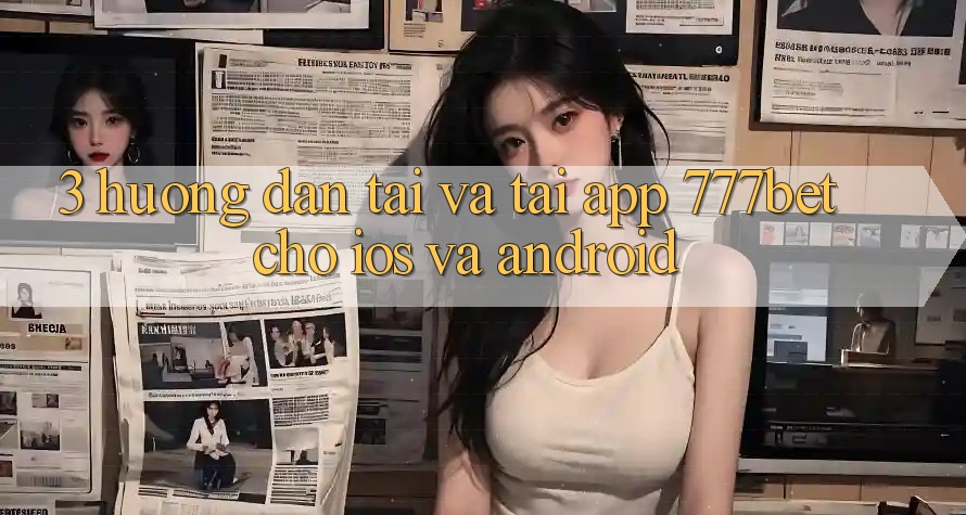 3. Hướng Dẫn Tải Và Tải App 777bet Cho iOS Và Android