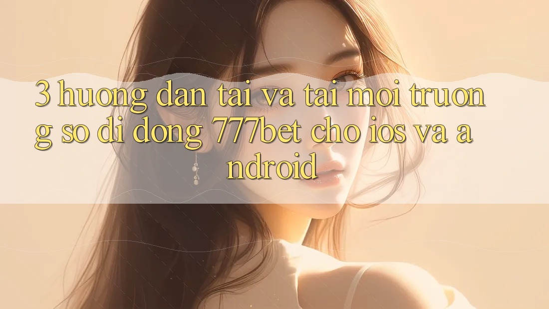 3. Hướng Dẫn Tải Và Tải Môi trường số di động 777bet Cho iOS Và Android