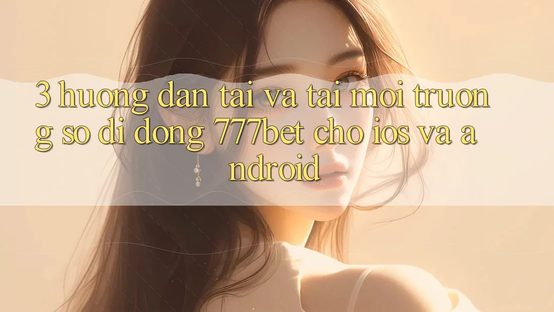 3. Hướng Dẫn Tải Và Tải Môi trường số di động 777bet Cho iOS Và Android