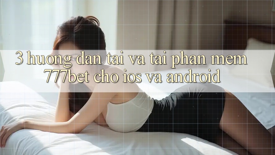 3. Hướng Dẫn Tải Và Tải Phần mềm 777bet Cho iOS Và Android