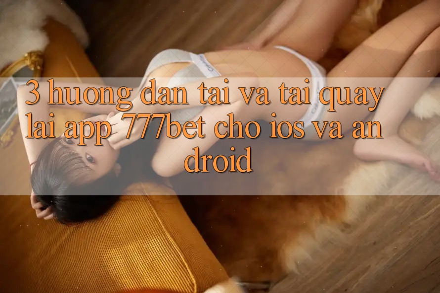 3. Hướng Dẫn Tải Và Tải quay lại App 777bet Cho iOS Và Android