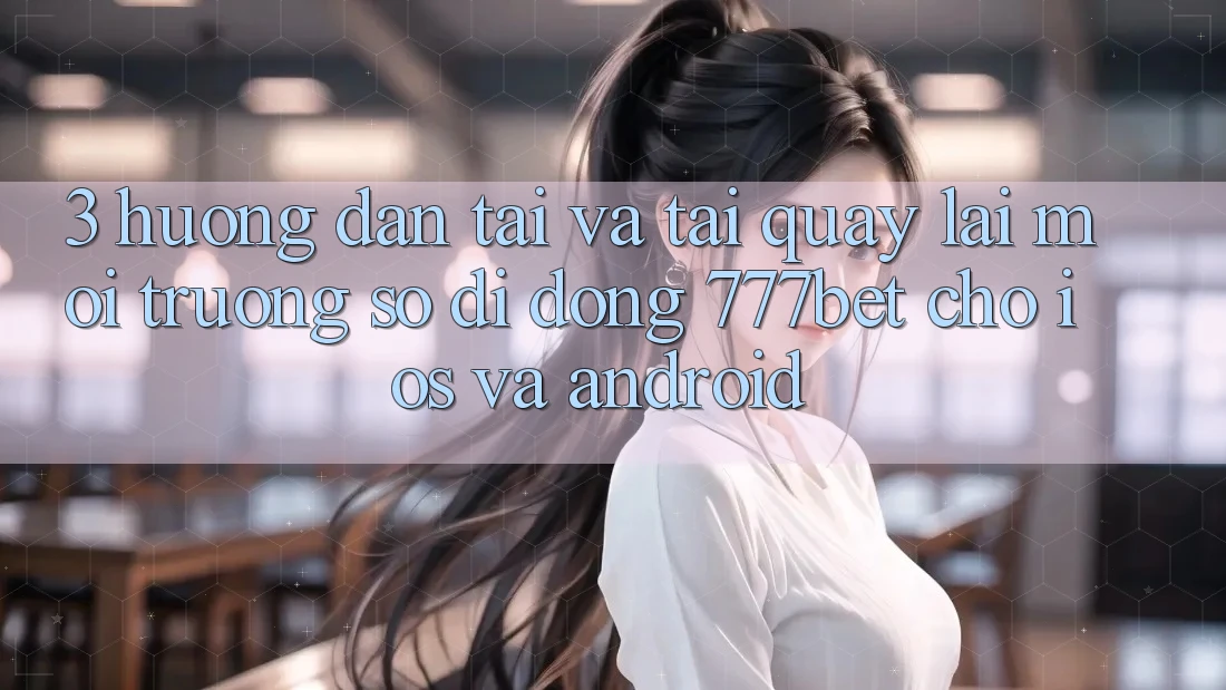 3. Hướng dẫn Tải Và Tải quay lại Môi trường số di động 777bet Cho iOS Và Android